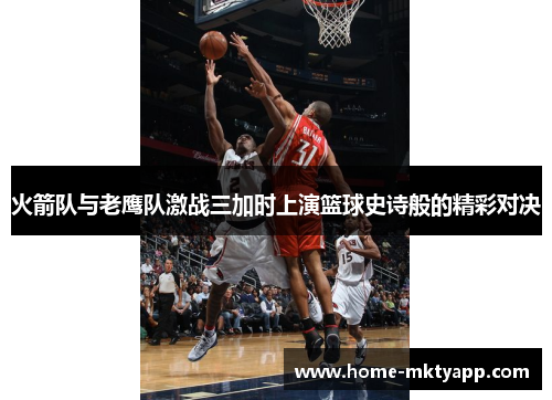 火箭队与老鹰队激战三加时上演篮球史诗般的精彩对决