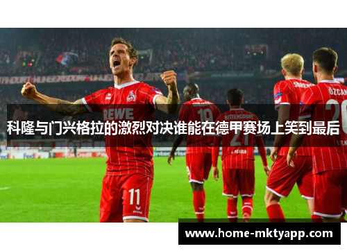 科隆与门兴格拉的激烈对决谁能在德甲赛场上笑到最后