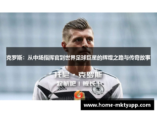 克罗斯：从中场指挥官到世界足球巨星的辉煌之路与传奇故事